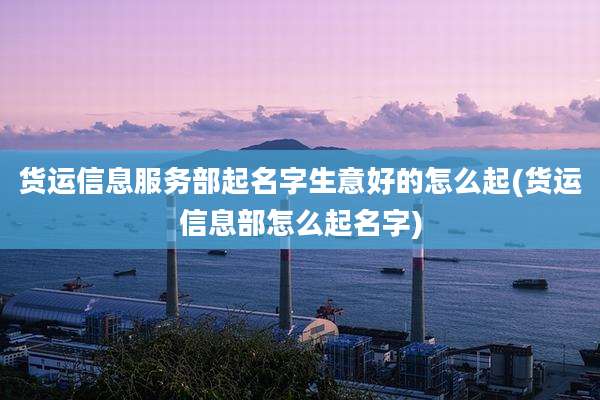 货运信息服务部起名字生意好的怎么起(货运信息部怎么起名字)