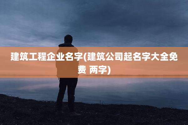 建筑工程企业名字(建筑公司起名字大全免费 两字)