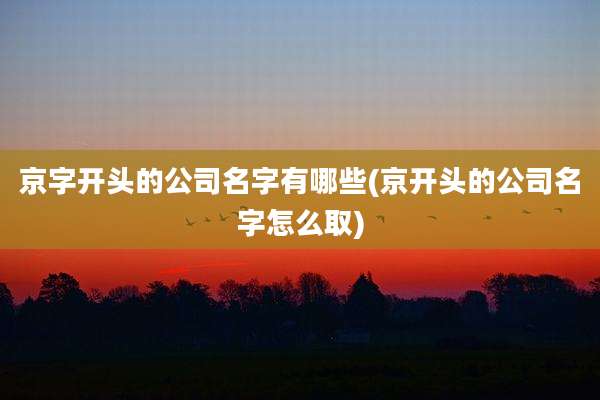 京字开头的公司名字有哪些(京开头的公司名字怎么取)