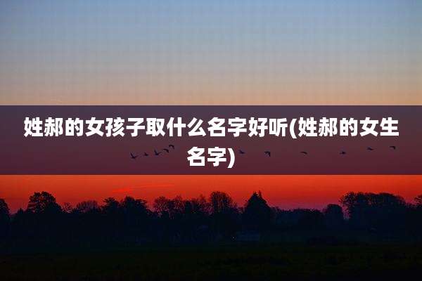 姓郝的女孩子取什么名字好听(姓郝的女生名字)