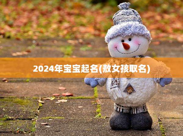 2024年宝宝起名(敖女孩取名)