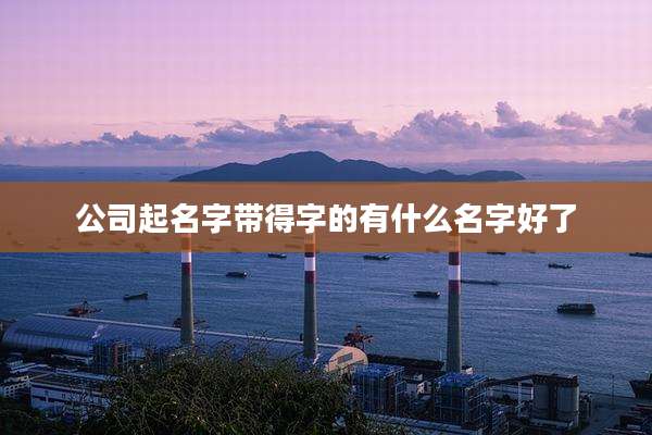 公司起名字带得字的有什么名字好了