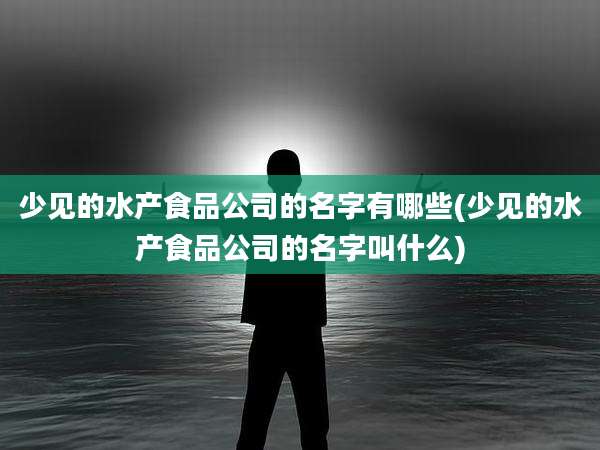 少见的水产食品公司的名字有哪些(少见的水产食品公司的名字叫什么)