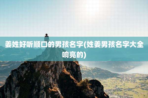 姜姓好听顺口的男孩名字(姓姜男孩名字大全响亮的)