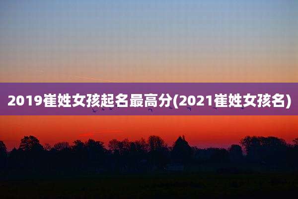 2019崔姓女孩起名最高分(2021崔姓女孩名)