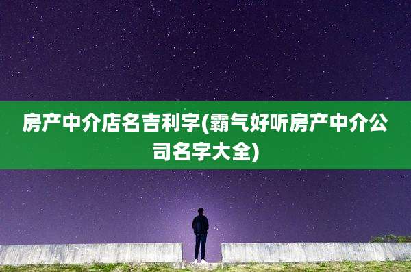 房产中介店名吉利字(霸气好听房产中介公司名字大全)