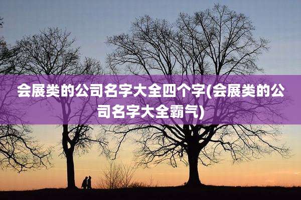 会展类的公司名字大全四个字(会展类的公司名字大全霸气)