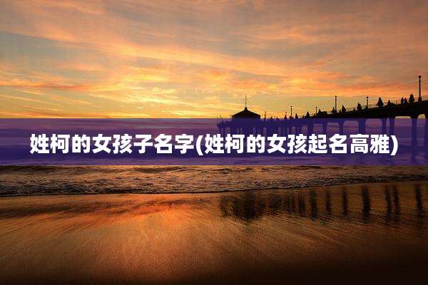 姓柯的女孩子名字(姓柯的女孩起名高雅)