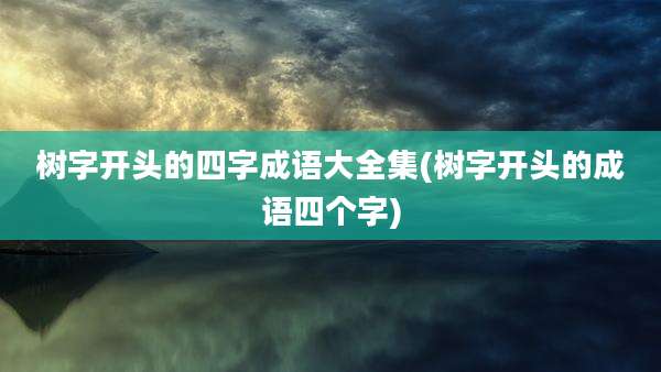 树字开头的四字成语大全集(树字开头的成语四个字)