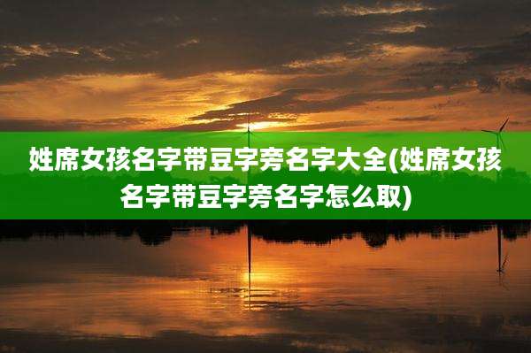 姓席女孩名字带豆字旁名字大全(姓席女孩名字带豆字旁名字怎么取)