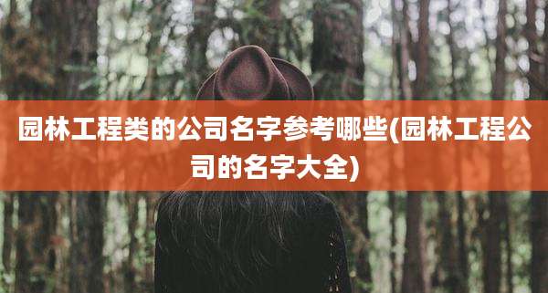 园林工程类的公司名字参考哪些(园林工程公司的名字大全)