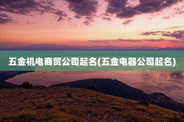 五金机电商贸公司起名(五金电器公司起名)