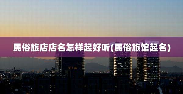 民俗旅店店名怎样起好听(民俗旅馆起名)
