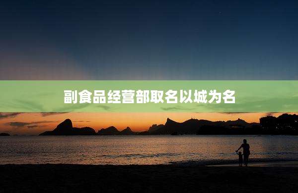 副食品经营部取名以城为名