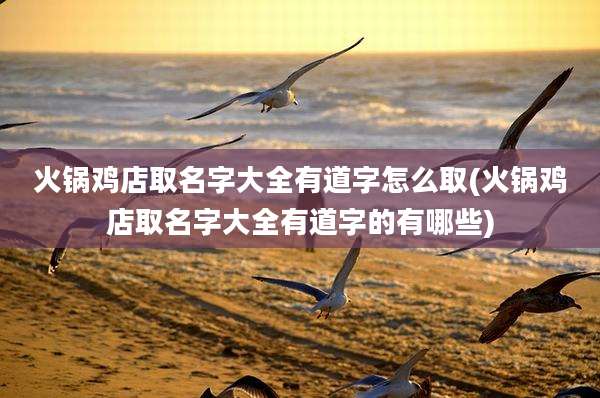 火锅鸡店取名字大全有道字怎么取(火锅鸡店取名字大全有道字的有哪些)