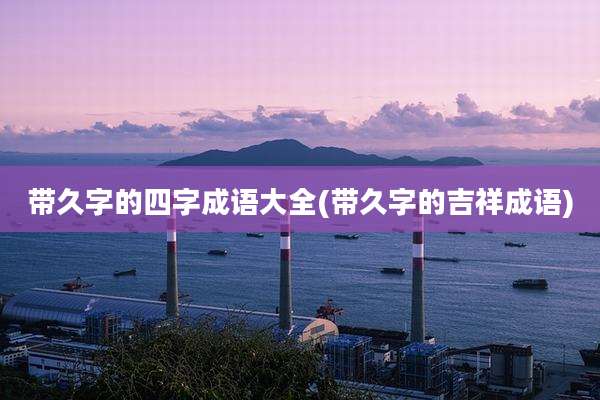 带久字的四字成语大全(带久字的吉祥成语)