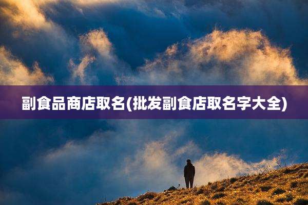 副食品商店取名(批发副食店取名字大全)
