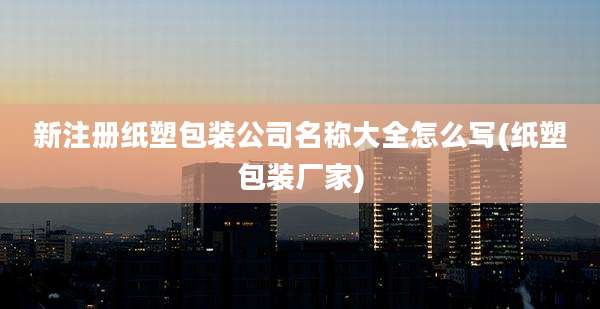 新注册纸塑包装公司名称大全怎么写(纸塑包装厂家)
