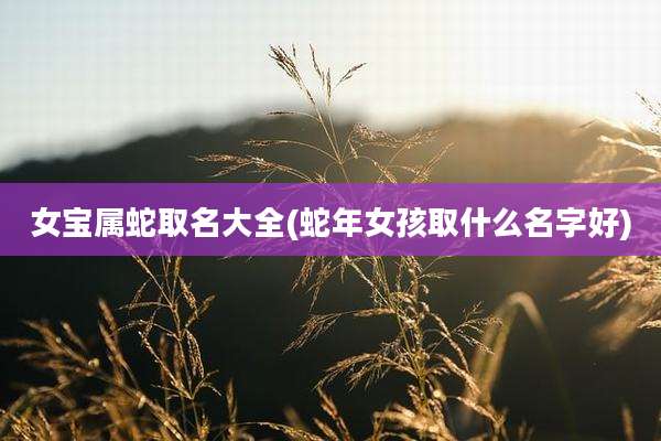 女宝属蛇取名大全(蛇年女孩取什么名字好)