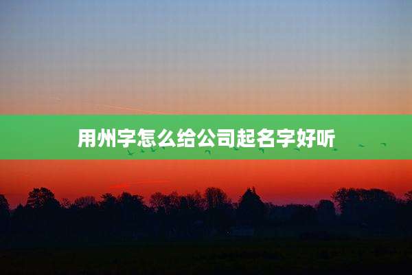 用州字怎么给公司起名字好听