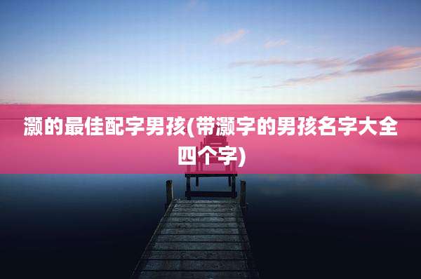 灏的最佳配字男孩(带灏字的男孩名字大全四个字)