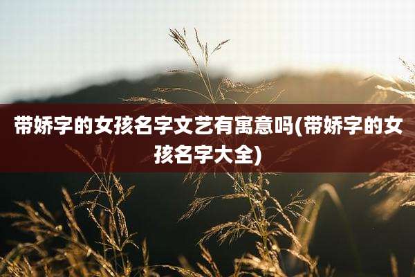 带娇字的女孩名字文艺有寓意吗(带娇字的女孩名字大全)