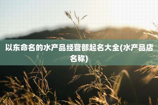 以东命名的水产品经营部起名大全(水产品店名称)