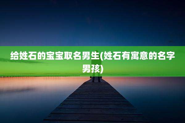 给姓石的宝宝取名男生(姓石有寓意的名字男孩)
