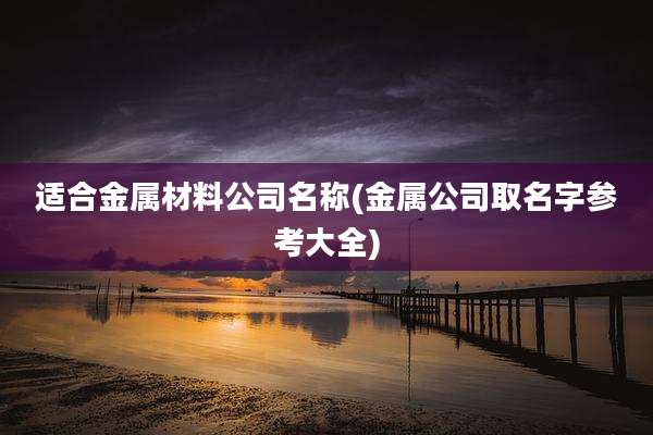 适合金属材料公司名称(金属公司取名字参考大全)