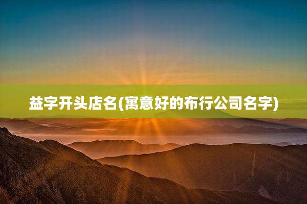 益字开头店名(寓意好的布行公司名字)