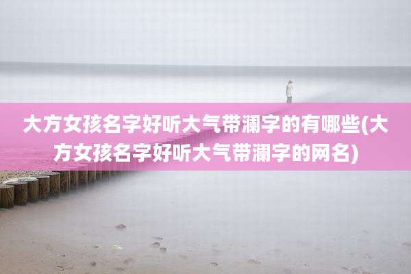 大方女孩名字好听大气带澜字的有哪些(大方女孩名字好听大气带澜字的网名)