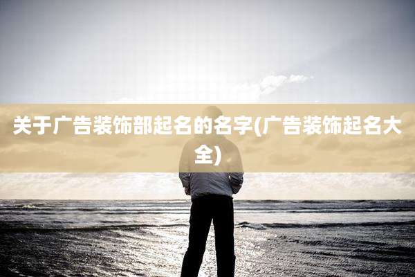 关于广告装饰部起名的名字(广告装饰起名大全)