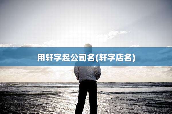 用轩字起公司名(轩字店名)