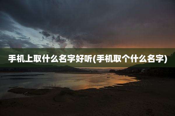 手机上取什么名字好听(手机取个什么名字)