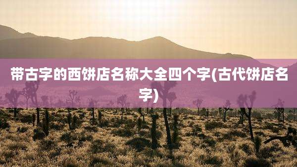 带古字的西饼店名称大全四个字(古代饼店名字)