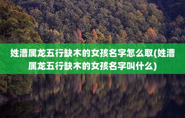姓漕属龙五行缺木的女孩名字怎么取(姓漕属龙五行缺木的女孩名字叫什么)