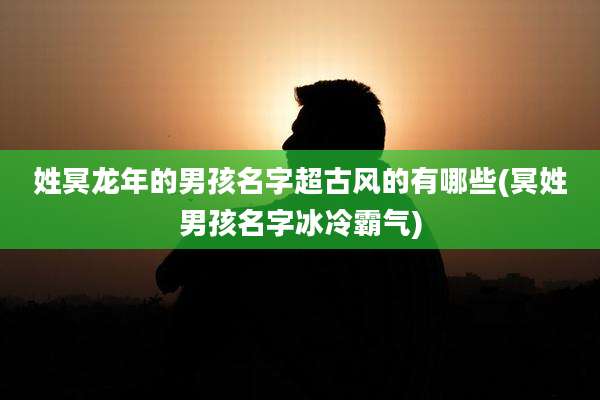 姓冥龙年的男孩名字超古风的有哪些(冥姓男孩名字冰冷霸气)