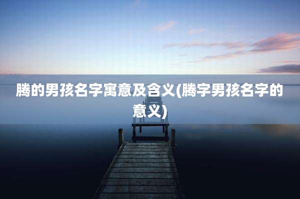 腾的男孩名字寓意及含义(腾字男孩名字的意义)