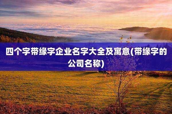 四个字带缘字企业名字大全及寓意(带缘字的公司名称)