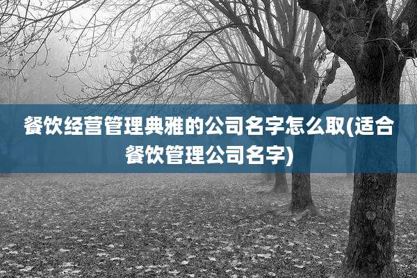 餐饮经营管理典雅的公司名字怎么取(适合餐饮管理公司名字)