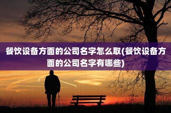 餐饮设备方面的公司名字怎么取(餐饮设备方面的公司名字有哪些)
