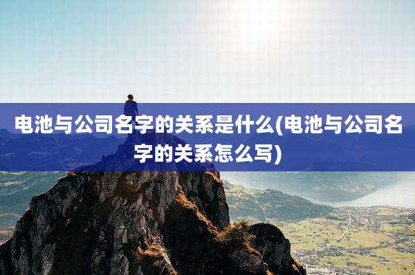 电池与公司名字的关系是什么(电池与公司名字的关系怎么写)