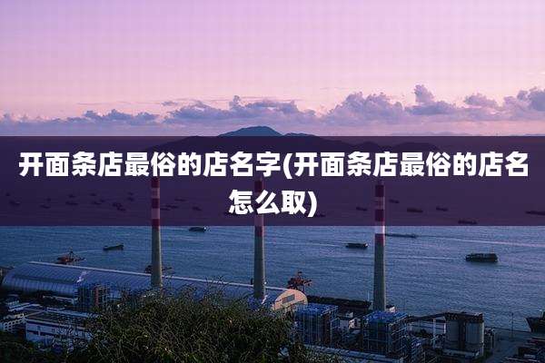 开面条店最俗的店名字(开面条店最俗的店名怎么取)