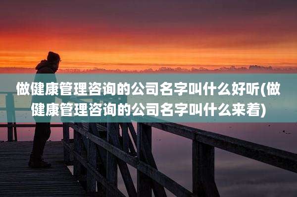 做健康管理咨询的公司名字叫什么好听(做健康管理咨询的公司名字叫什么来着)