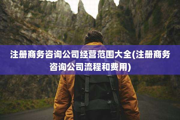 注册商务咨询公司经营范围大全(注册商务咨询公司流程和费用)