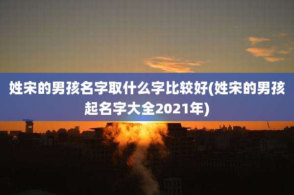 姓宋的男孩名字取什么字比较好(姓宋的男孩起名字大全2021年)