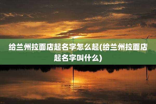 给兰州拉面店起名字怎么起(给兰州拉面店起名字叫什么)