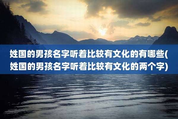 姓国的男孩名字听着比较有文化的有哪些(姓国的男孩名字听着比较有文化的两个字)