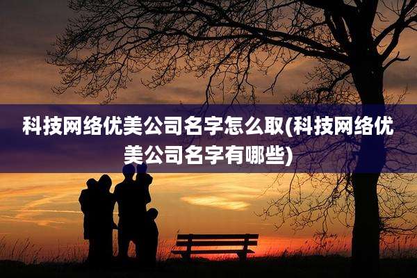 科技网络优美公司名字怎么取(科技网络优美公司名字有哪些)