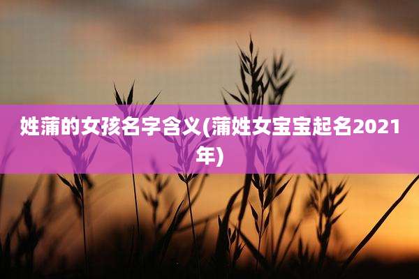 姓蒲的女孩名字含义(蒲姓女宝宝起名2021年)
